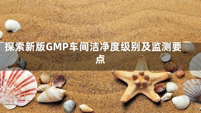 探索新版GMP车间洁净度级别及监测要点