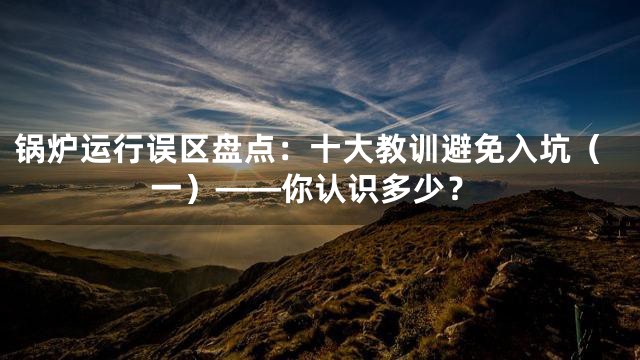锅炉运行误区盘点：十大教训避免入坑（一）——你认识多少？