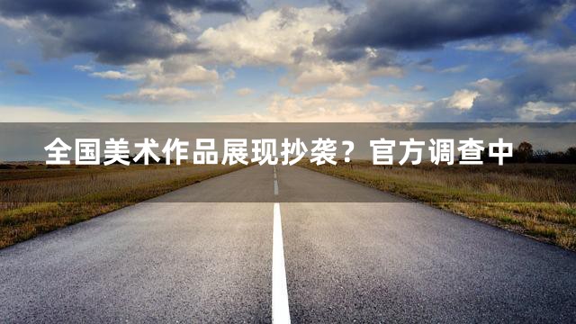 全国美术作品展现抄袭？官方调查中