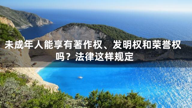 未成年人能享有著作权、发明权和荣誉权吗？法律这样规定