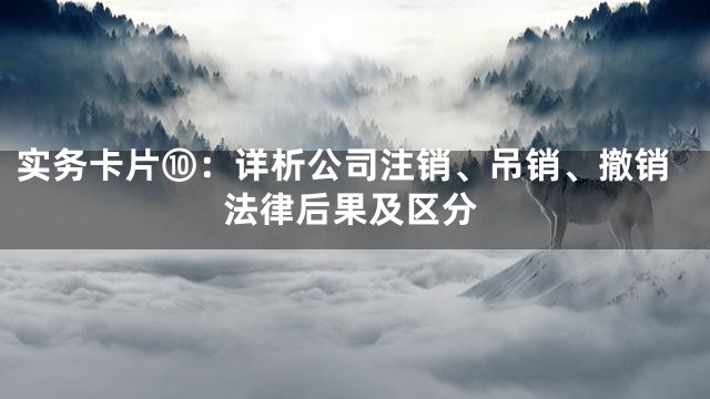 实务卡片⑩：详析公司注销、吊销、撤销法律后果及区分