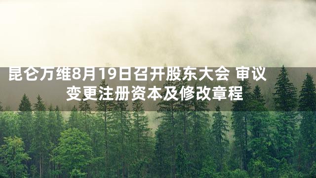 昆仑万维8月19日召开股东大会 审议变更注册资本及修改章程
