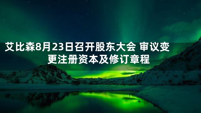 艾比森8月23日召开股东大会 审议变更注册资本及修订章程