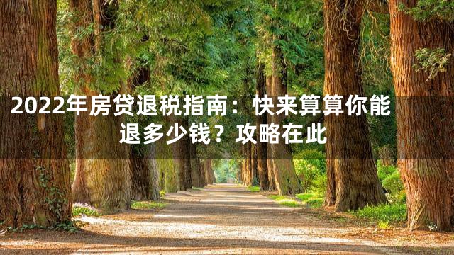 2022年房贷退税指南：快来算算你能退多少钱？攻略在此