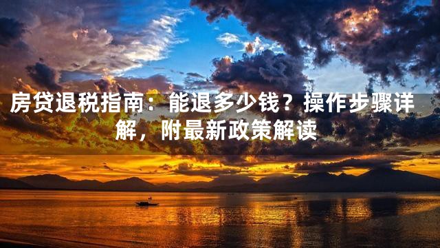 房贷退税指南：能退多少钱？操作步骤详解，附最新政策解读