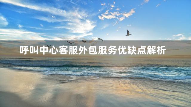 呼叫中心客服外包服务优缺点解析