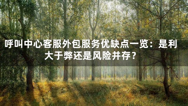 呼叫中心客服外包服务优缺点一览：是利大于弊还是风险并存？