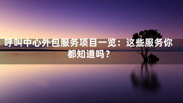 呼叫中心外包服务项目一览：这些服务你都知道吗？