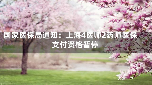 国家医保局通知：上海4医师2药师医保支付资格暂停