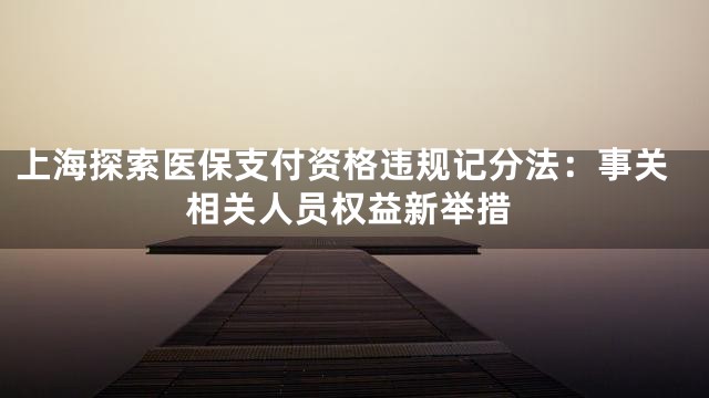 上海探索医保支付资格违规记分法：事关相关人员权益新举措