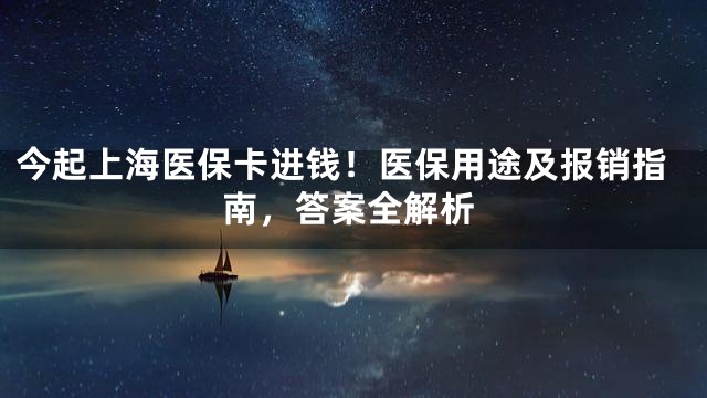 今起上海医保卡进钱！医保用途及报销指南，答案全解析