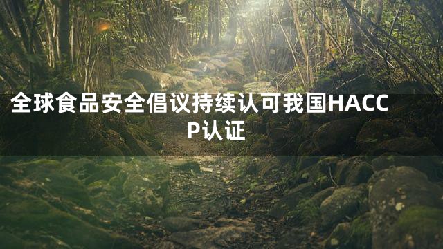 全球食品安全倡议持续认可我国HACCP认证