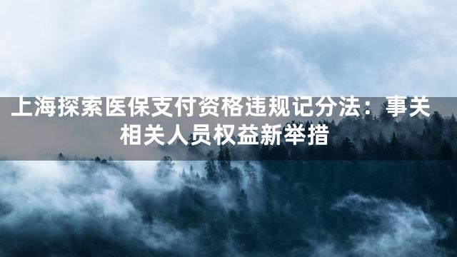 上海探索医保支付资格违规记分法：事关相关人员权益新举措