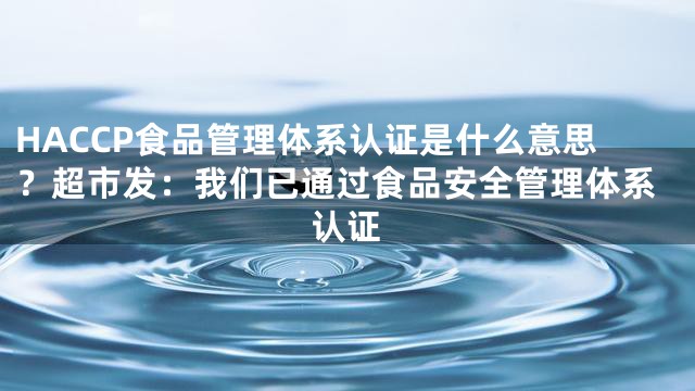 HACCP食品管理体系认证是什么意思？超市发：我们已通过食品安全管理体系认证