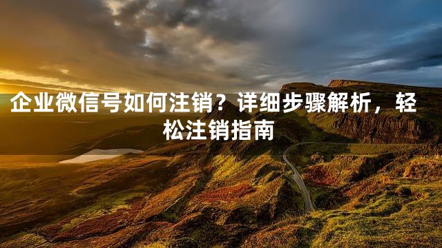 企业微信号如何注销？详细步骤解析，轻松注销指南