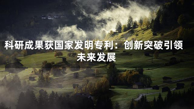 科研成果获国家发明专利：创新突破引领未来发展