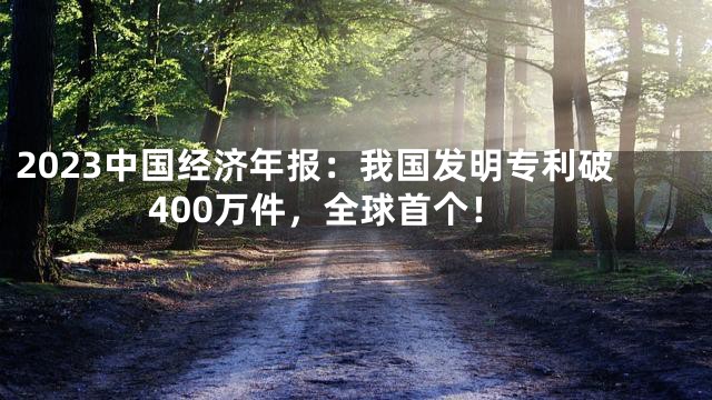 2023中国经济年报：我国发明专利破400万件，全球首个！