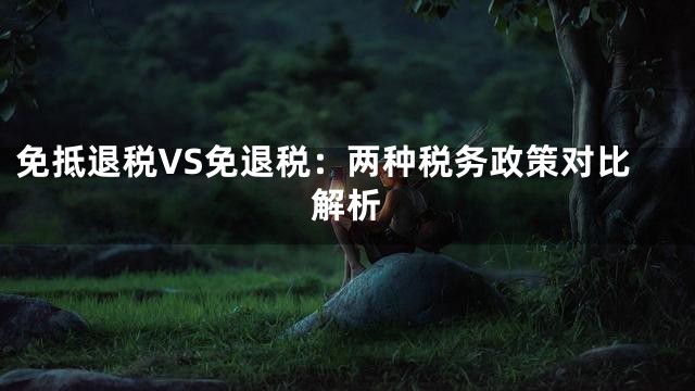 免抵退税VS免退税：两种税务政策对比解析