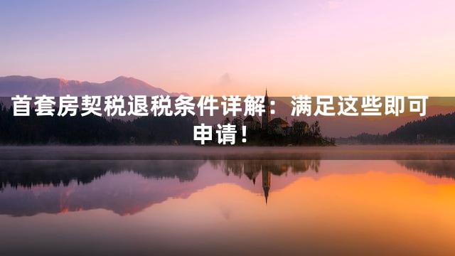 首套房契税退税条件详解：满足这些即可申请！