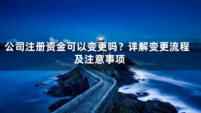 公司注册资金可以变更吗？详解变更流程及注意事项