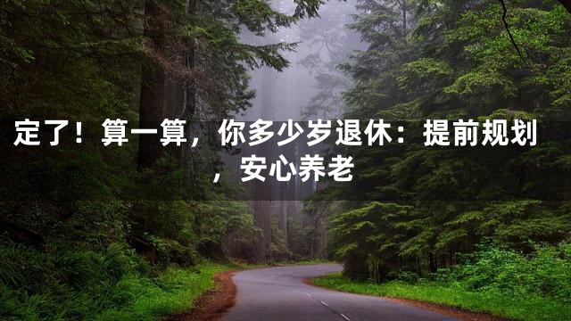 定了！算一算，你多少岁退休：提前规划，安心养老
