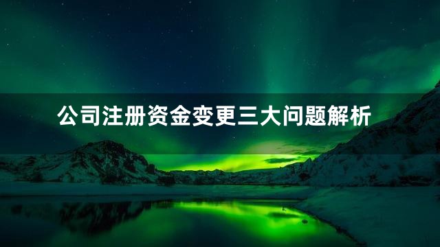 公司注册资金变更三大问题解析
