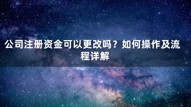 公司注册资金可以更改吗？如何操作及流程详解