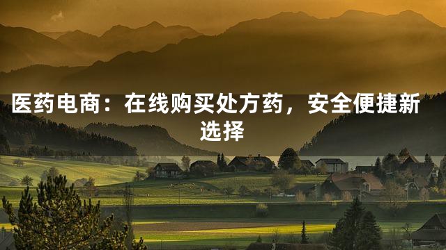 医药电商：在线购买处方药，安全便捷新选择