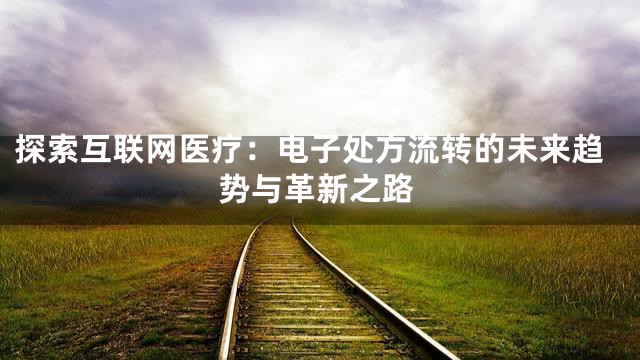 探索互联网医疗：电子处方流转的未来趋势与革新之路