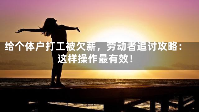 给个体户打工被欠薪，劳动者追讨攻略：这样操作最有效！
