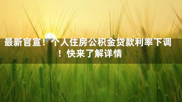 最新官宣！个人住房公积金贷款利率下调！快来了解详情