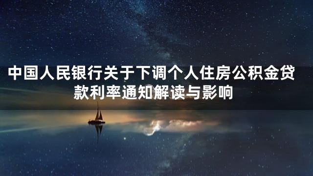 中国人民银行关于下调个人住房公积金贷款利率通知解读与影响