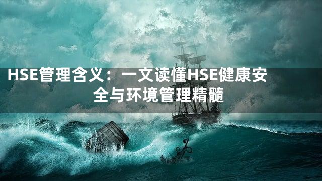 HSE管理含义：一文读懂HSE健康安全与环境管理精髓