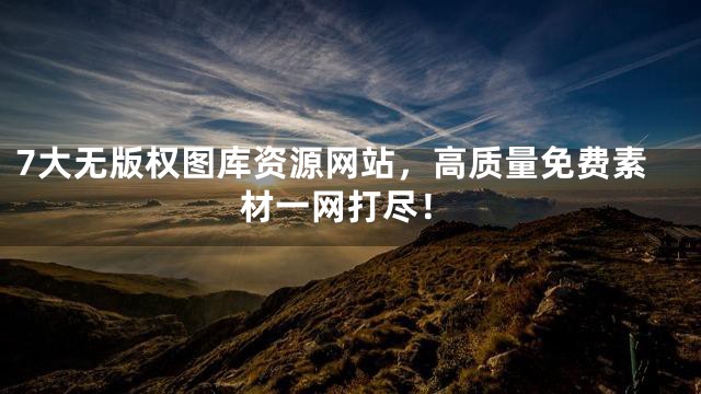 7大无版权图库资源网站，高质量免费素材一网打尽！