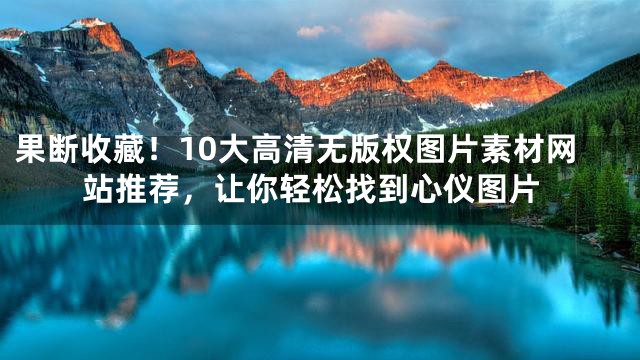 果断收藏！10大高清无版权图片素材网站推荐，让你轻松找到心仪图片