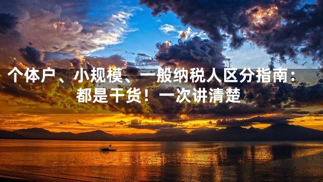 个体户、小规模、一般纳税人区分指南：都是干货！一次讲清楚