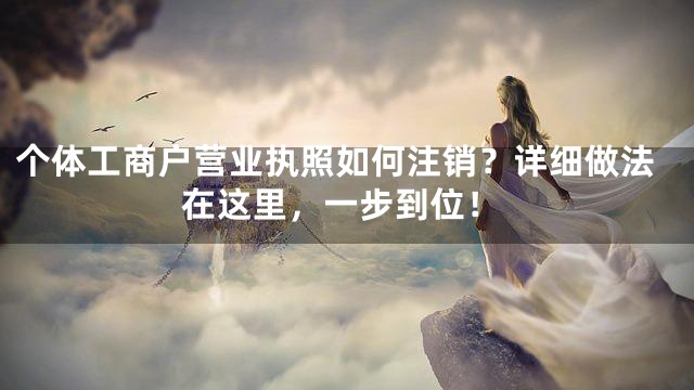 个体工商户营业执照如何注销？详细做法在这里，一步到位！