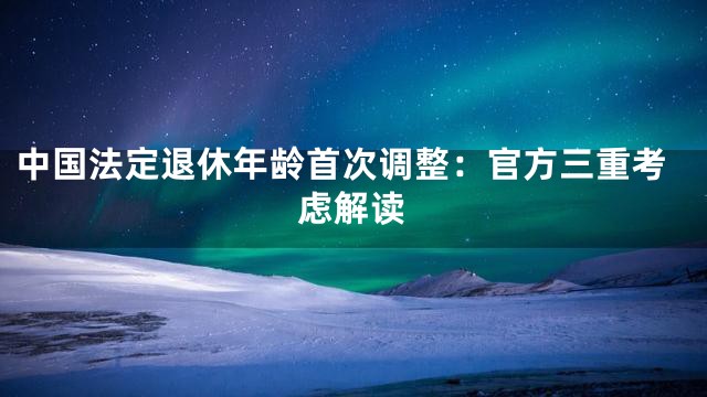 中国法定退休年龄首次调整：官方三重考虑解读