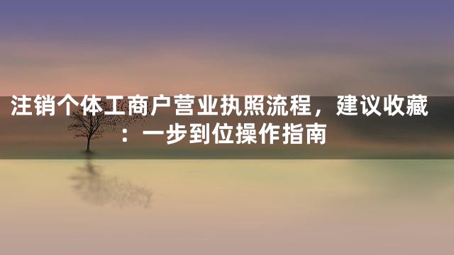 注销个体工商户营业执照流程，建议收藏：一步到位操作指南