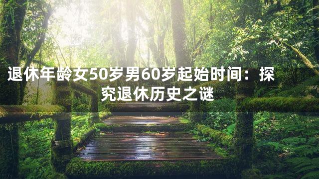 退休年龄女50岁男60岁起始时间：探究退休历史之谜