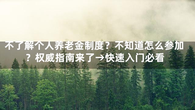 不了解个人养老金制度？不知道怎么参加？权威指南来了→快速入门必看