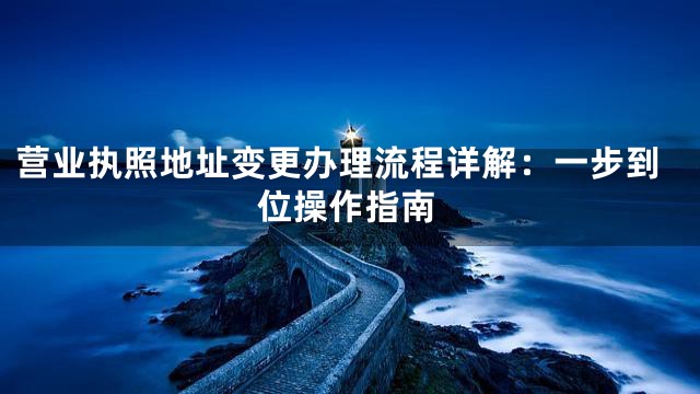 营业执照地址变更办理流程详解：一步到位操作指南