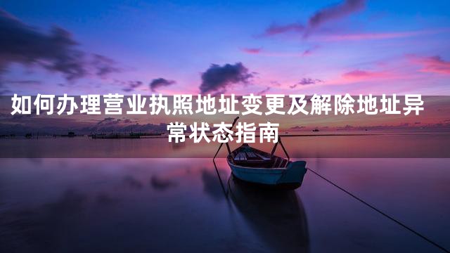 如何办理营业执照地址变更及解除地址异常状态指南