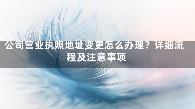 公司营业执照地址变更怎么办理？详细流程及注意事项