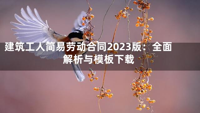 建筑工人简易劳动合同2023版：全面解析与模板下载