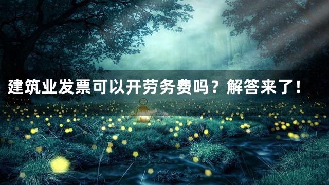 建筑业发票可以开劳务费吗？解答来了！
