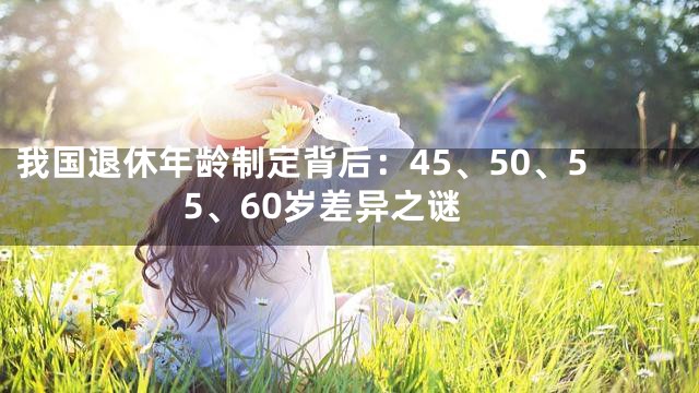 我国退休年龄制定背后：45、50、55、60岁差异之谜