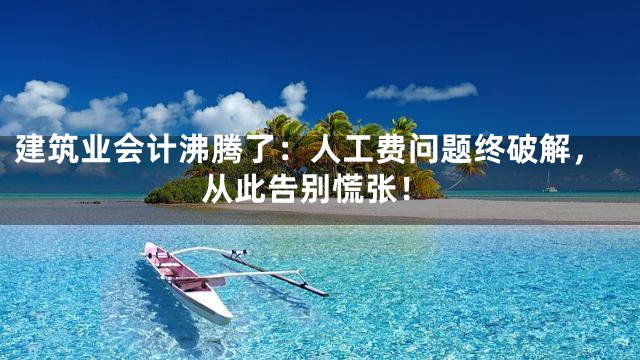 建筑业会计沸腾了：人工费问题终破解，从此告别慌张！
