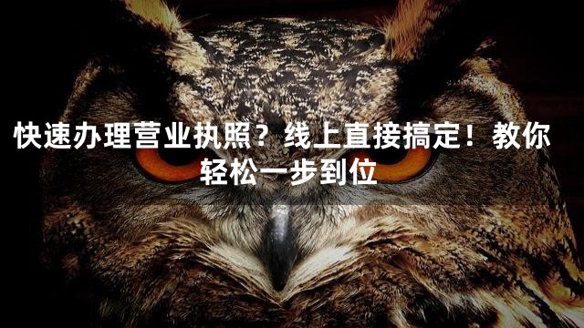 快速办理营业执照？线上直接搞定！教你轻松一步到位
