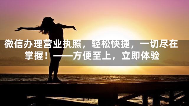 微信办理营业执照，轻松快捷，一切尽在掌握！——方便至上，立即体验